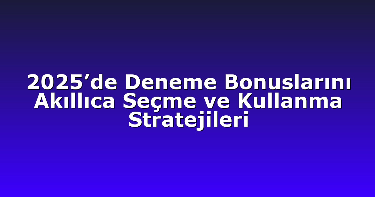 2025’de Deneme Bonuslarını Akıllıca Seçme ve Kullanma Stratejileri