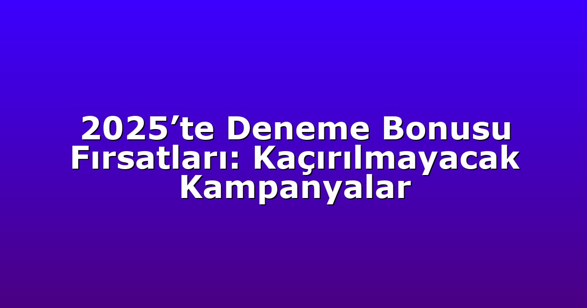 2025’te Deneme Bonusu Fırsatları: Kaçırılmayacak Kampanyalar