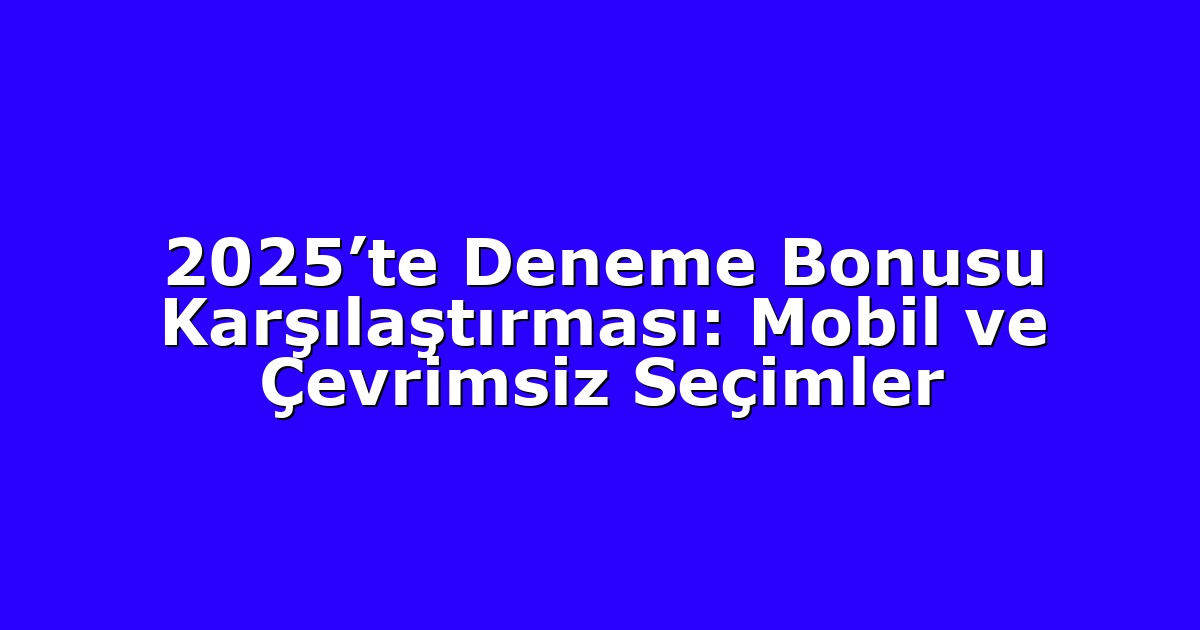 2025’te Deneme Bonusu Karşılaştırması: Mobil ve Çevrimsiz Seçimler
