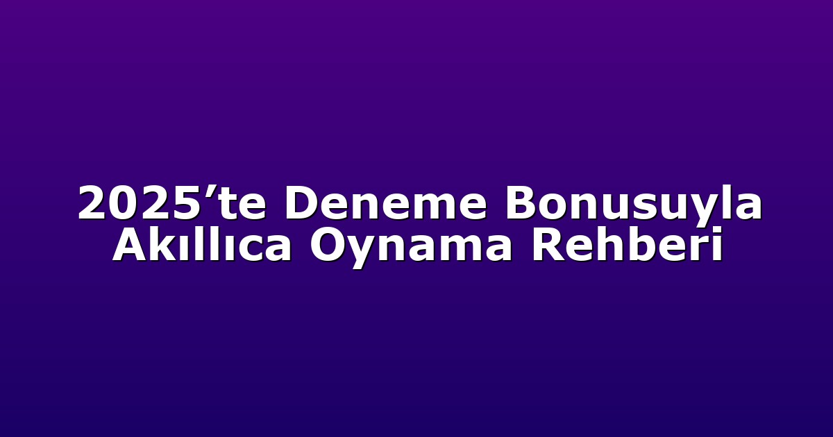 2025’te Deneme Bonusuyla Akıllıca Oynama Rehberi