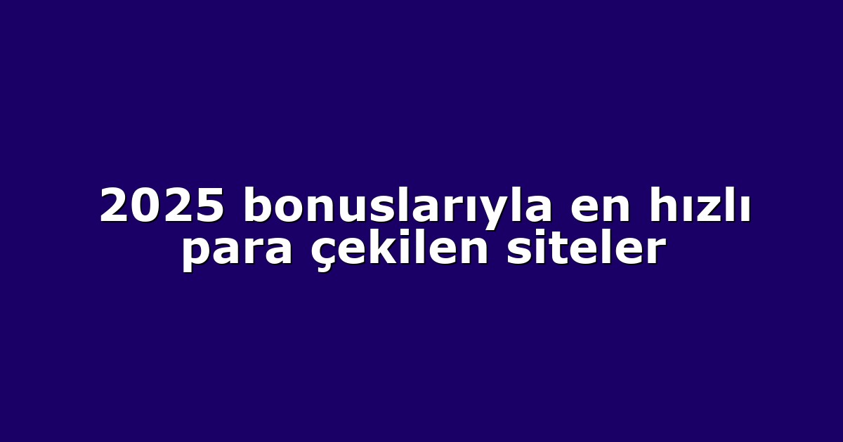 2025 bonuslarıyla en hızlı para çekilen siteler