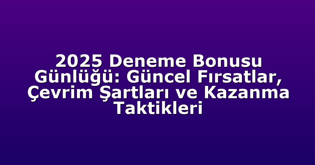 2025 Deneme Bonusu Günlüğü: Güncel Fırsatlar, Çevrim Şartları ve Kazanma Taktikleri