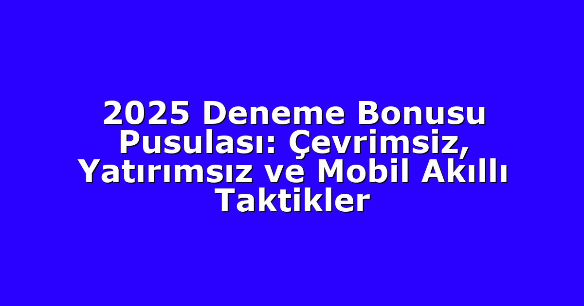 2025 Deneme Bonusu Pusulası: Çevrimsiz, Yatırımsız ve Mobil Akıllı Taktikler