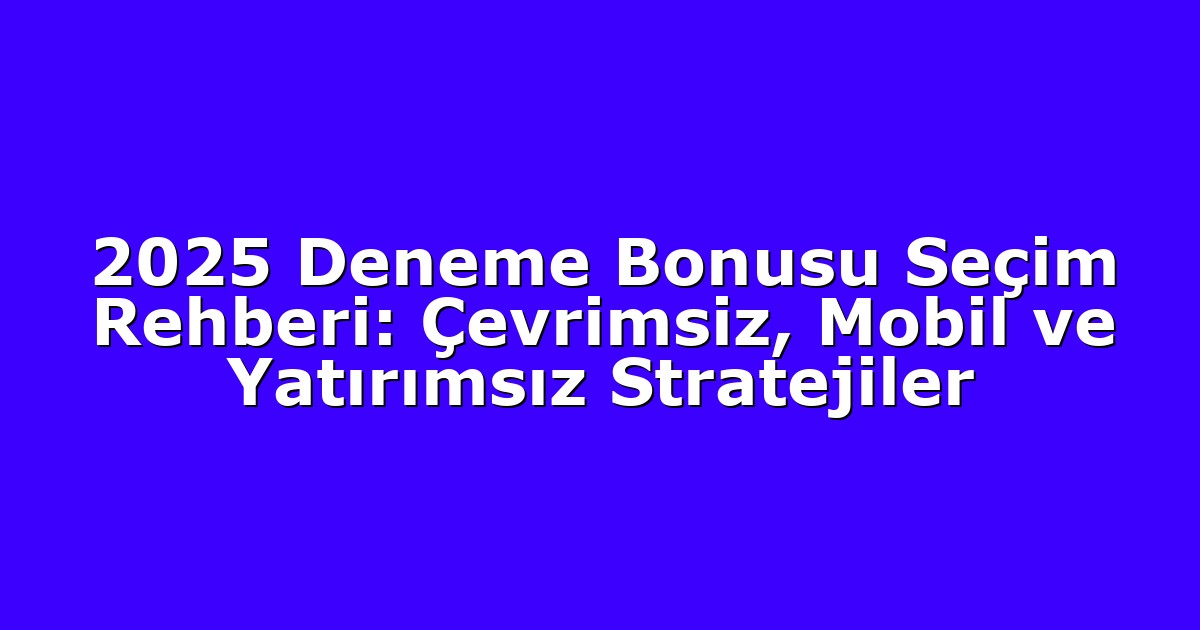 2025 Deneme Bonusu Seçim Rehberi: Çevrimsiz, Mobil ve Yatırımsız Stratejiler