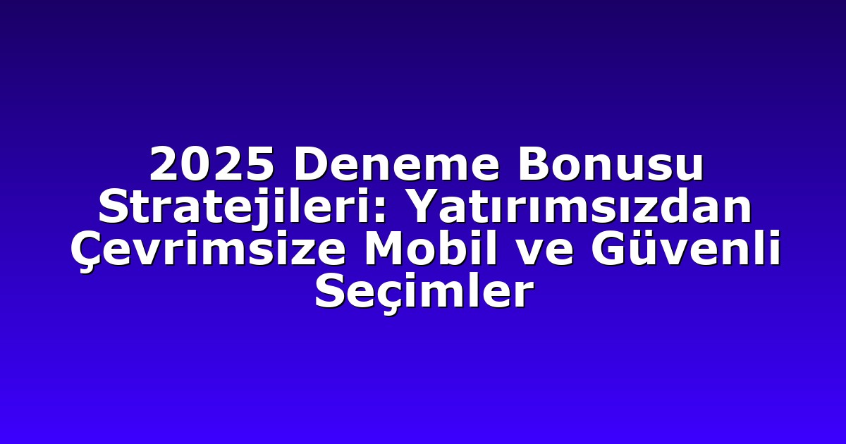 2025 Deneme Bonusu Stratejileri: Yatırımsızdan Çevrimsize Mobil ve Güvenli Seçimler