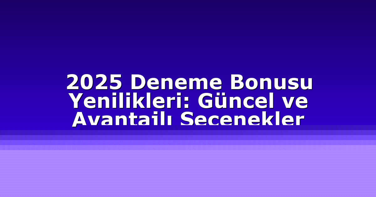 2025 Deneme Bonusu Yenilikleri: Güncel ve Avantajlı Seçenekler
