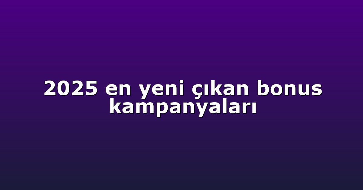 2025 en yeni çıkan bonus kampanyaları