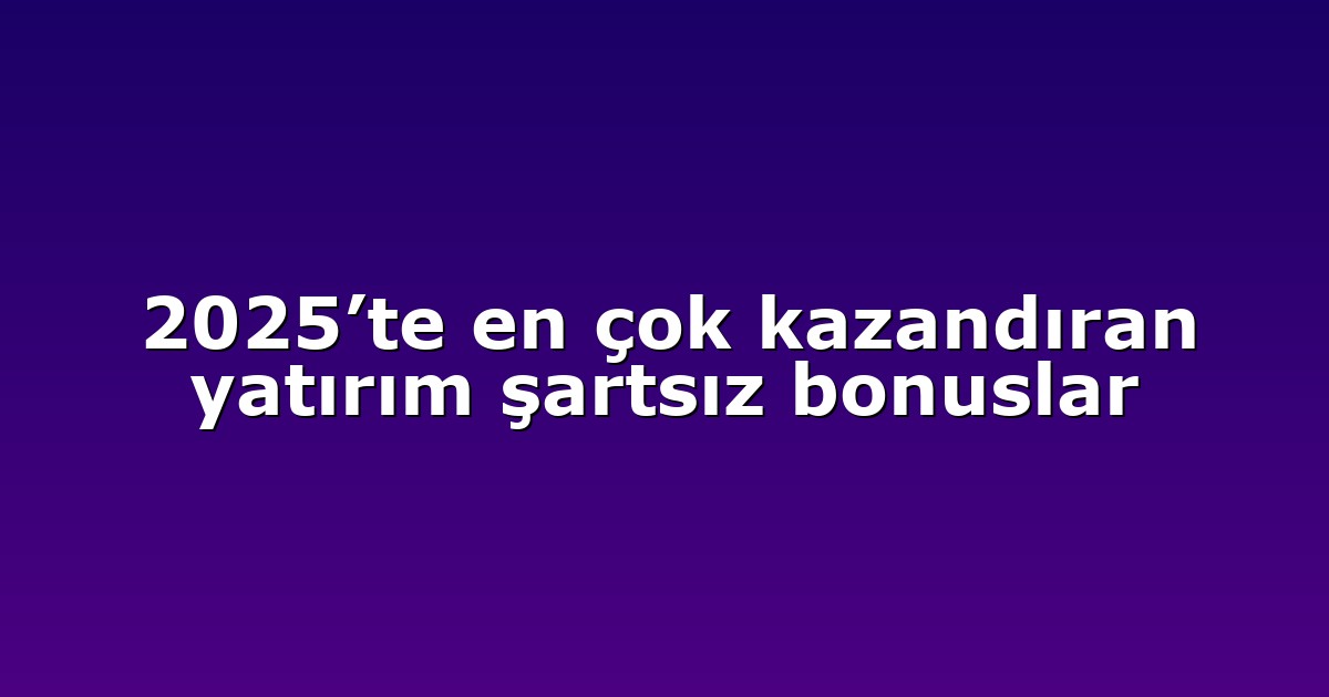 2025’te en çok kazandıran yatırım şartsız bonuslar