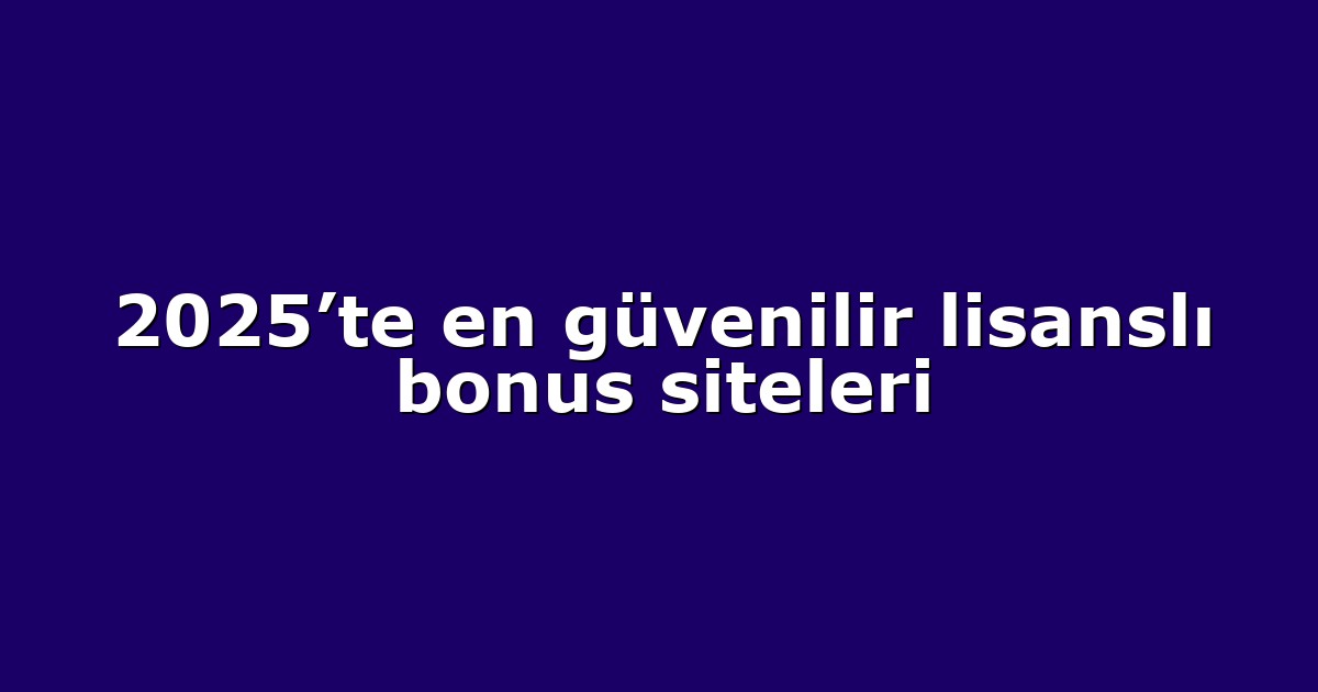 2025’te en güvenilir lisanslı bonus siteleri