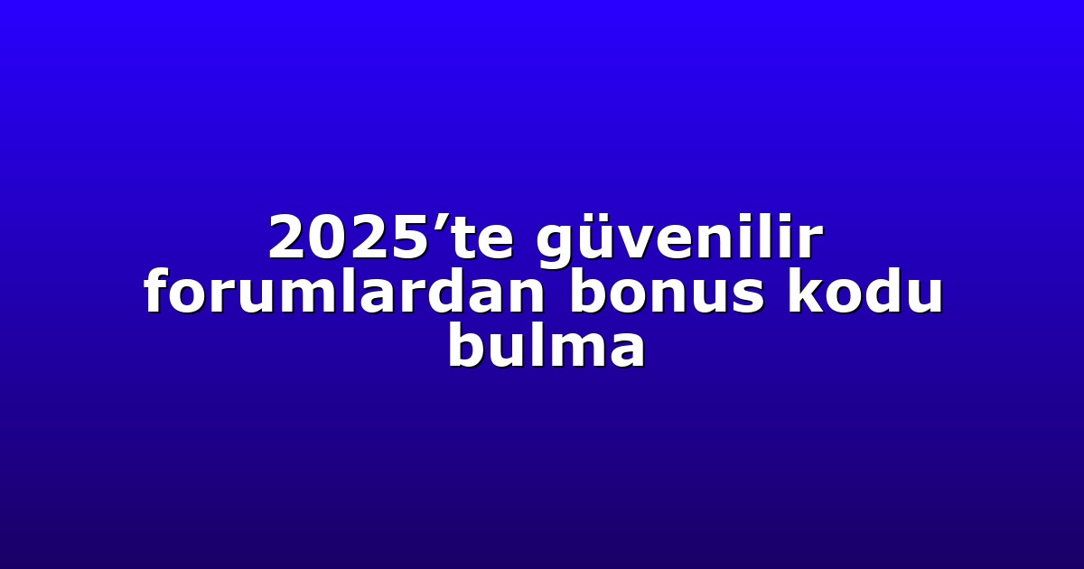 2025’te güvenilir forumlardan bonus kodu bulma