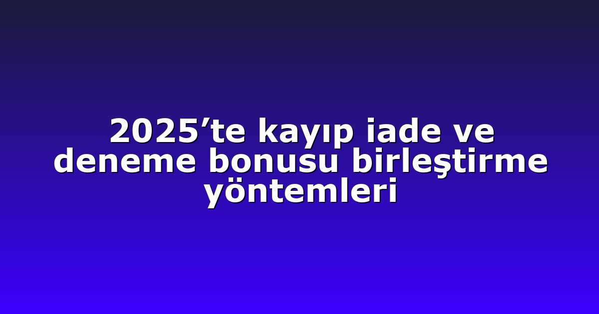 2025’te kayıp iade ve deneme bonusu birleştirme yöntemleri