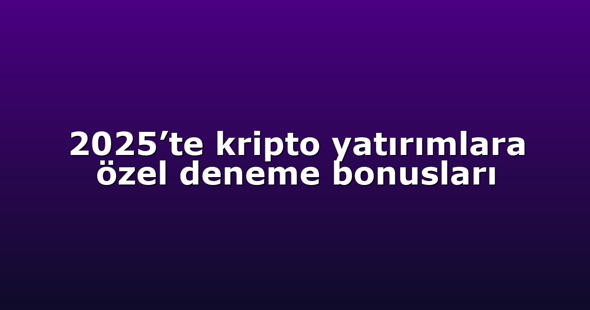 2025’te kripto yatırımlara özel deneme bonusları