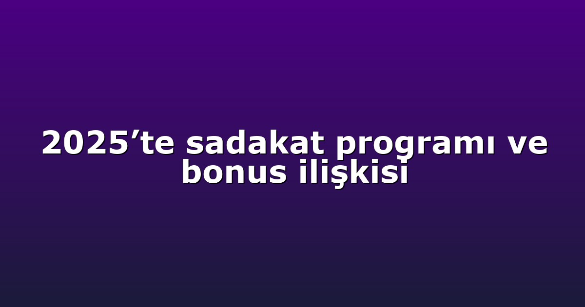 2025’te sadakat programı ve bonus ilişkisi