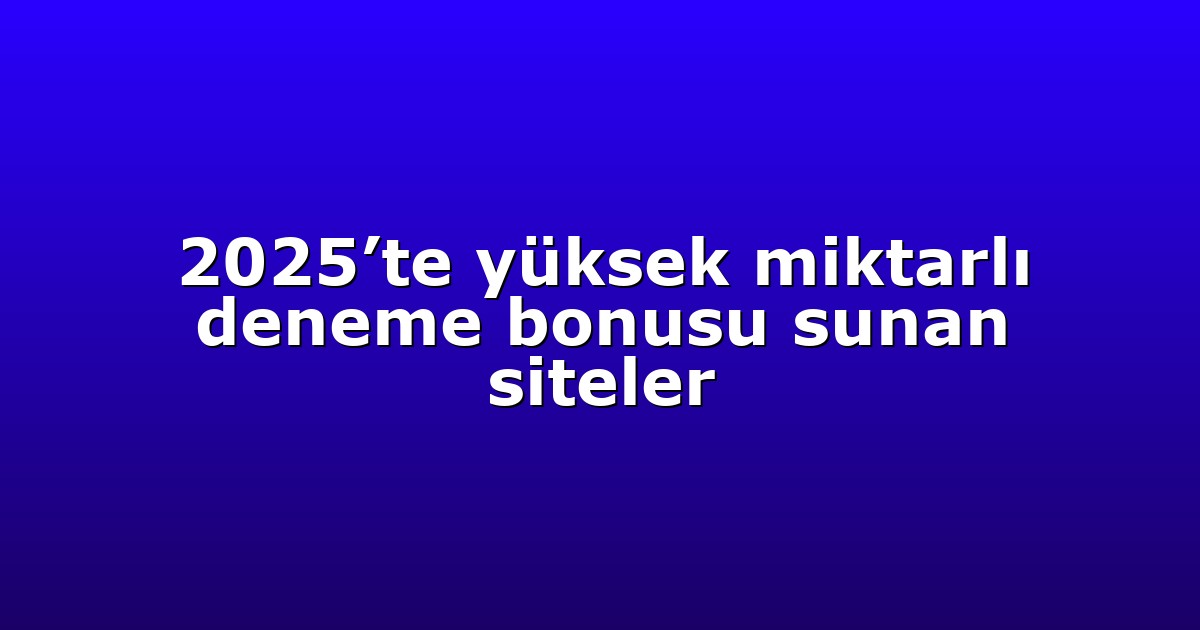 2025’te yüksek miktarlı deneme bonusu sunan siteler