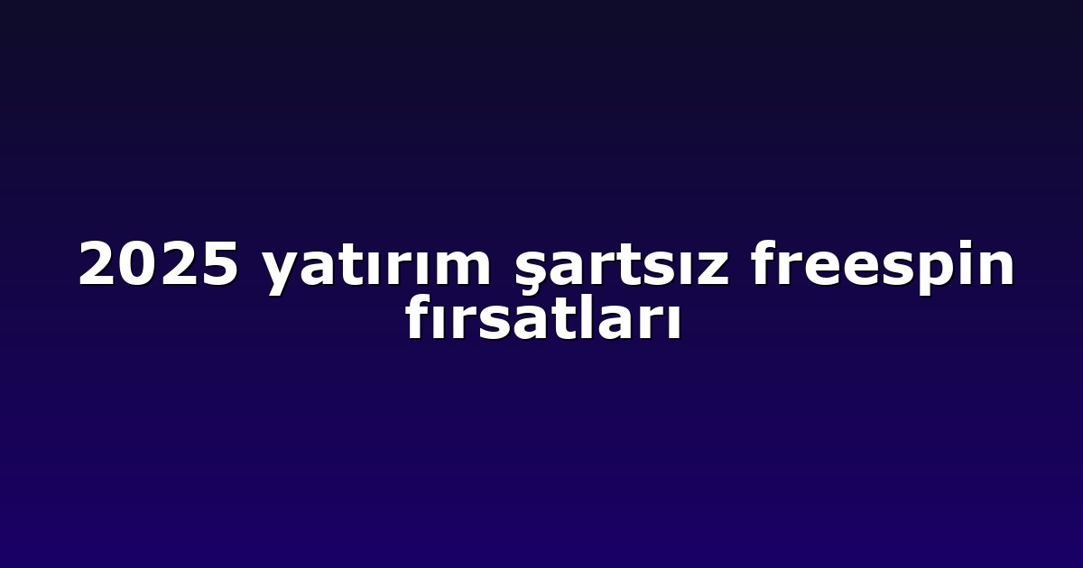 2025 yatırım şartsız freespin fırsatları