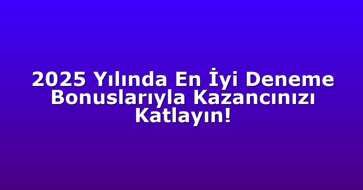 2025 Yılında En İyi Deneme Bonuslarıyla Kazancınızı Katlayın!