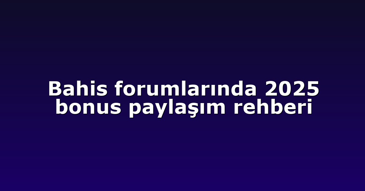 Bahis forumlarında 2025 bonus paylaşım rehberi