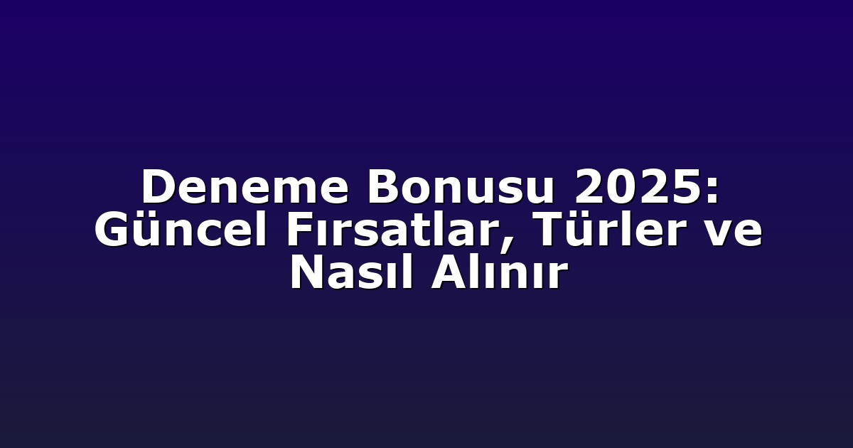 Deneme Bonusu 2025: Güncel Fırsatlar, Türler ve Nasıl Alınır