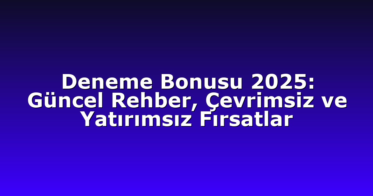 Deneme Bonusu 2025: Güncel Rehber, Çevrimsiz ve Yatırımsız Fırsatlar