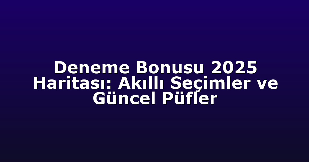 Deneme Bonusu 2025 Haritası: Akıllı Seçimler ve Güncel Püfler