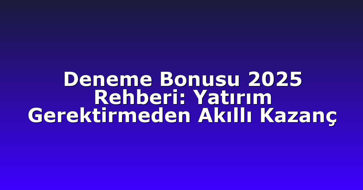 Deneme Bonusu 2025 Rehberi: Yatırım Gerektirmeden Akıllı Kazanç