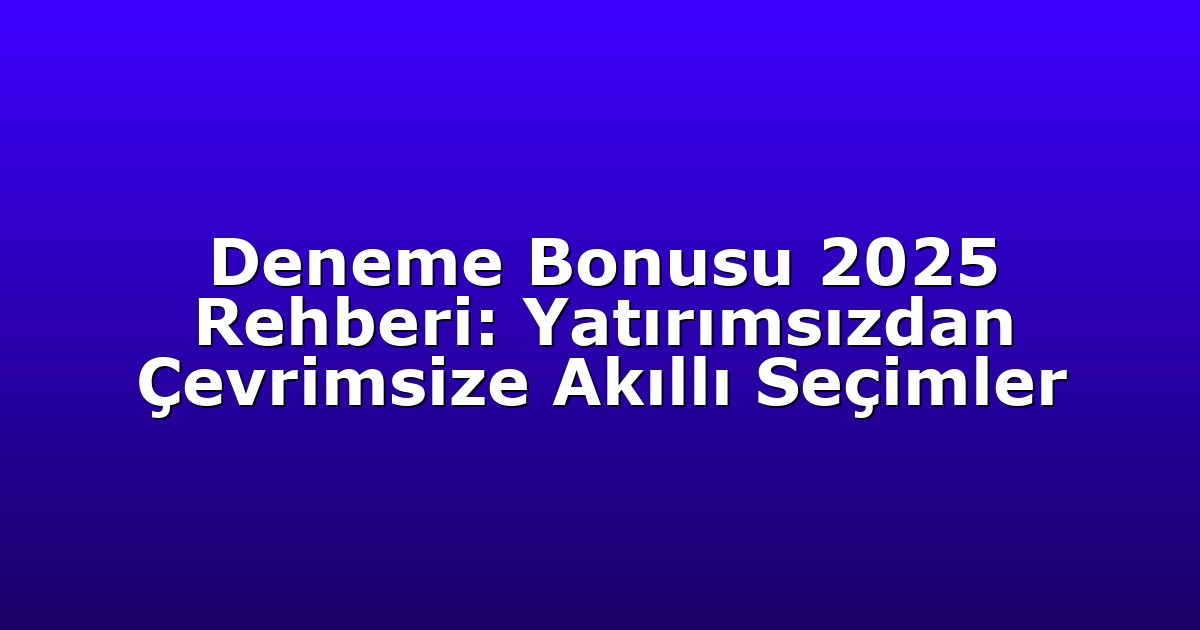 Deneme Bonusu 2025 Rehberi: Yatırımsızdan Çevrimsize Akıllı Seçimler