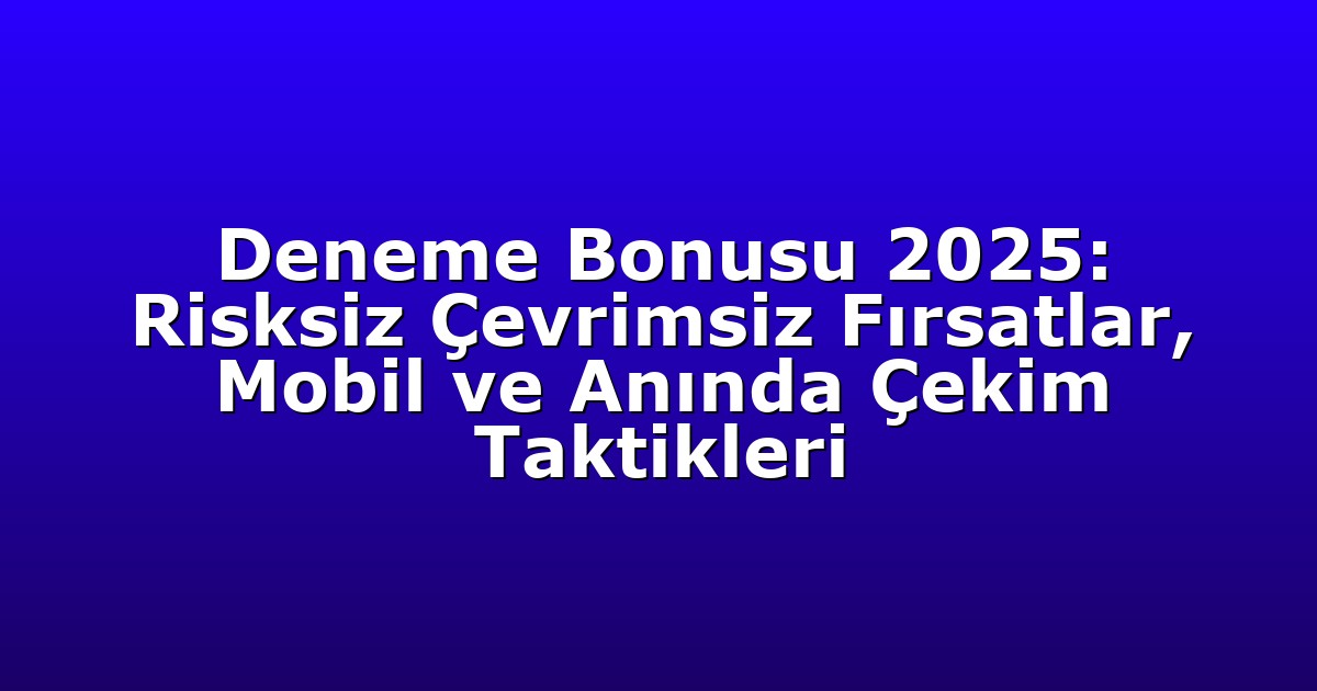 Deneme Bonusu 2025: Risksiz Çevrimsiz Fırsatlar, Mobil ve Anında Çekim Taktikleri