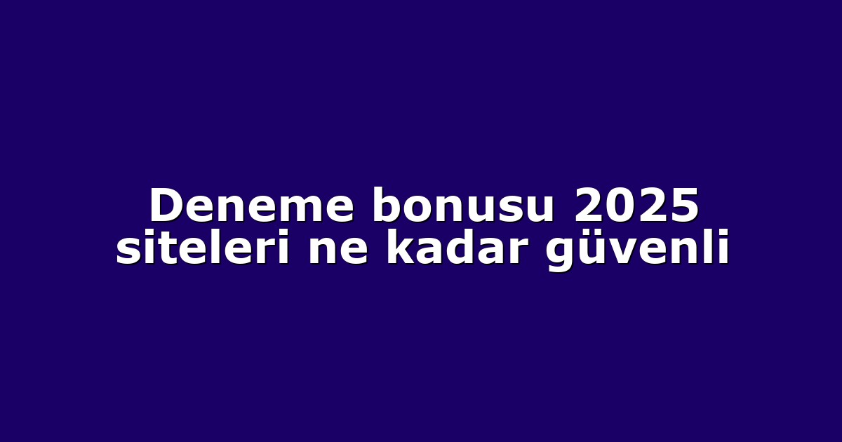 Deneme bonusu 2025 siteleri ne kadar güvenli