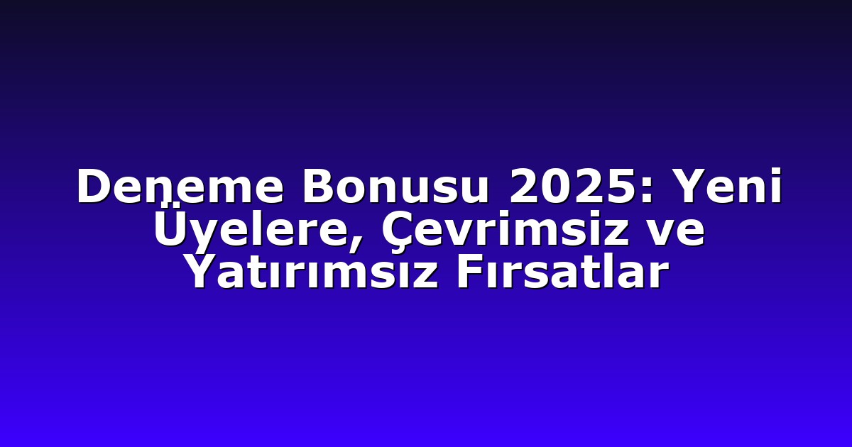 Deneme Bonusu 2025: Yeni Üyelere, Çevrimsiz ve Yatırımsız Fırsatlar