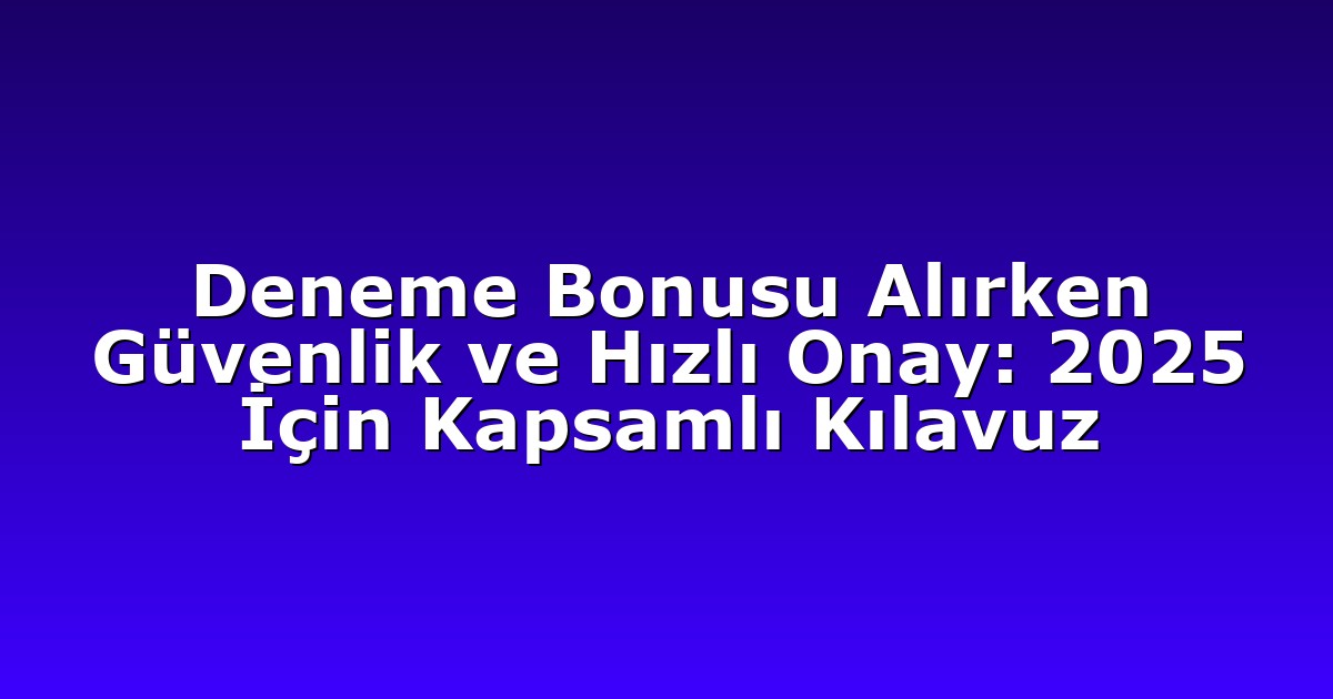 Deneme Bonusu Alırken Güvenlik ve Hızlı Onay: 2025 İçin Kapsamlı Kılavuz