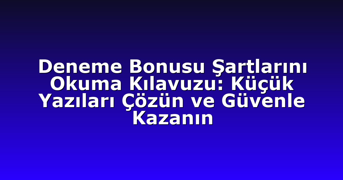 Deneme Bonusu Şartlarını Okuma Kılavuzu: Küçük Yazıları Çözün ve Güvenle Kazanın