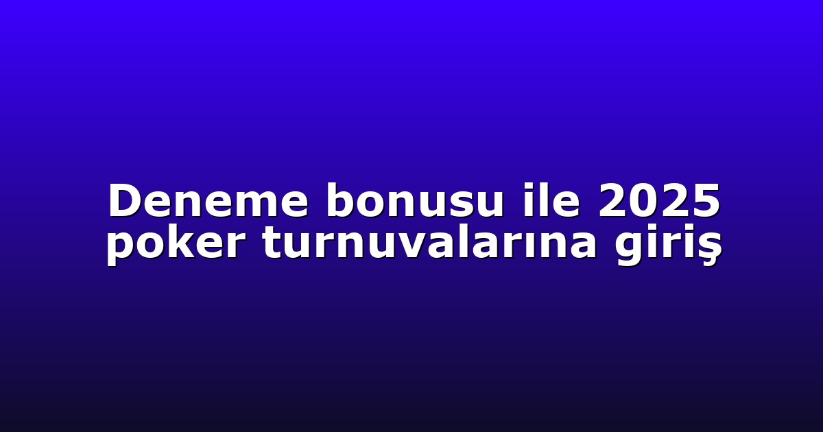 Deneme bonusu ile 2025 poker turnuvalarına giriş