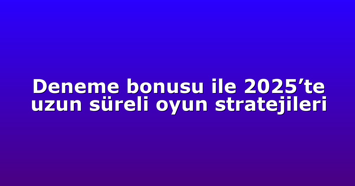 Deneme bonusu ile 2025’te uzun süreli oyun stratejileri