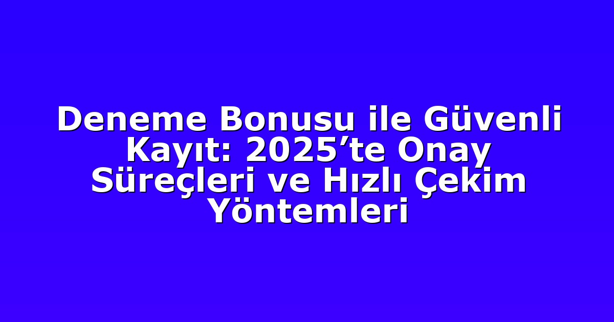 Deneme Bonusu ile Güvenli Kayıt: 2025’te Onay Süreçleri ve Hızlı Çekim Yöntemleri