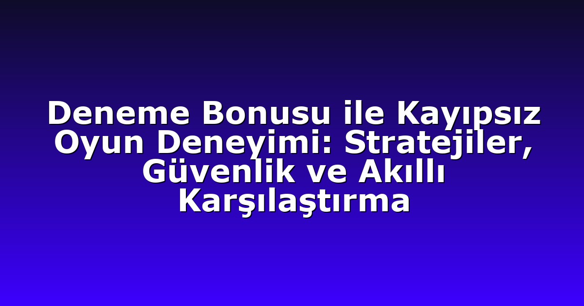 Deneme Bonusu ile Kayıpsız Oyun Deneyimi: Stratejiler, Güvenlik ve Akıllı Karşılaştırma