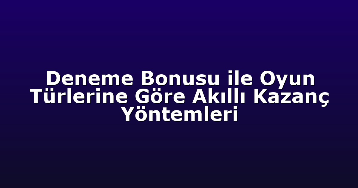 Deneme Bonusu ile Oyun Türlerine Göre Akıllı Kazanç Yöntemleri