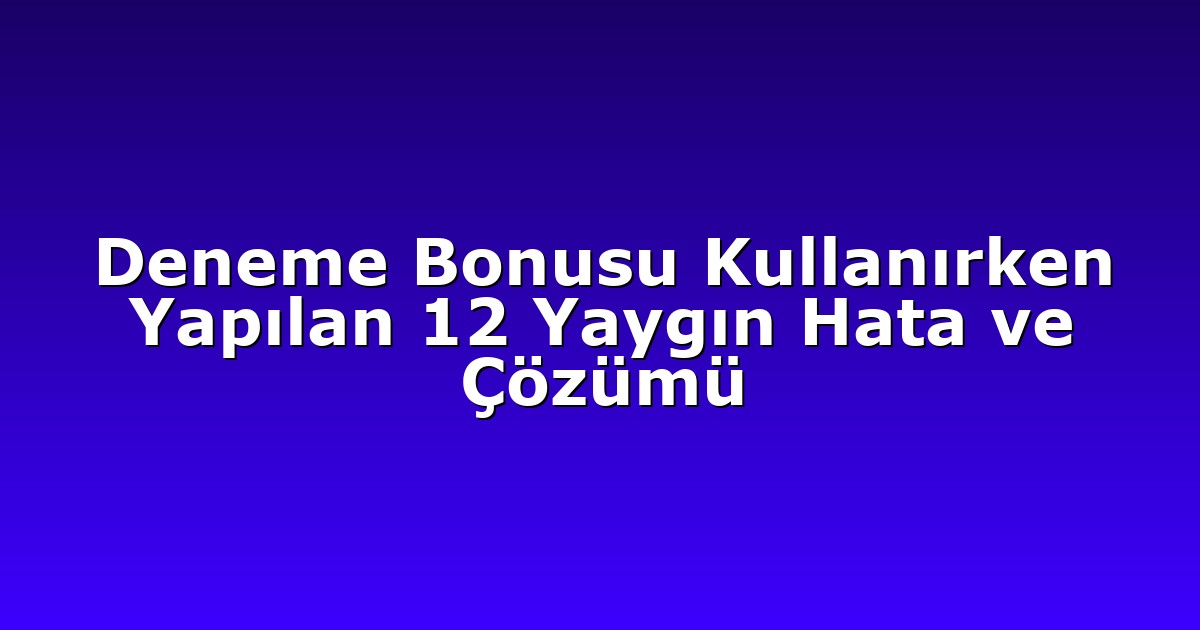 Deneme Bonusu Kullanırken Yapılan 12 Yaygın Hata ve Çözümü