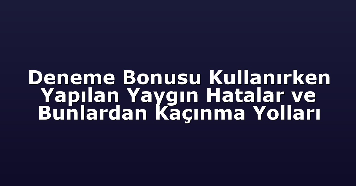 Deneme Bonusu Kullanırken Yapılan Yaygın Hatalar ve Bunlardan Kaçınma Yolları