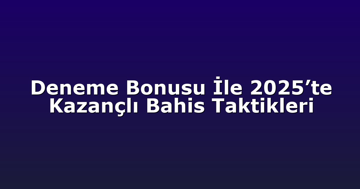 Deneme Bonusu İle 2025’te Kazançlı Bahis Taktikleri