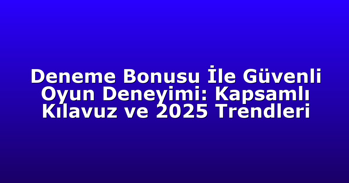 Deneme Bonusu İle Güvenli Oyun Deneyimi: Kapsamlı Kılavuz ve 2025 Trendleri