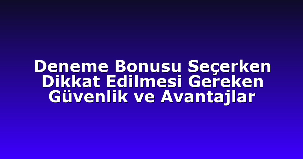 Deneme Bonusu Seçerken Dikkat Edilmesi Gereken Güvenlik ve Avantajlar