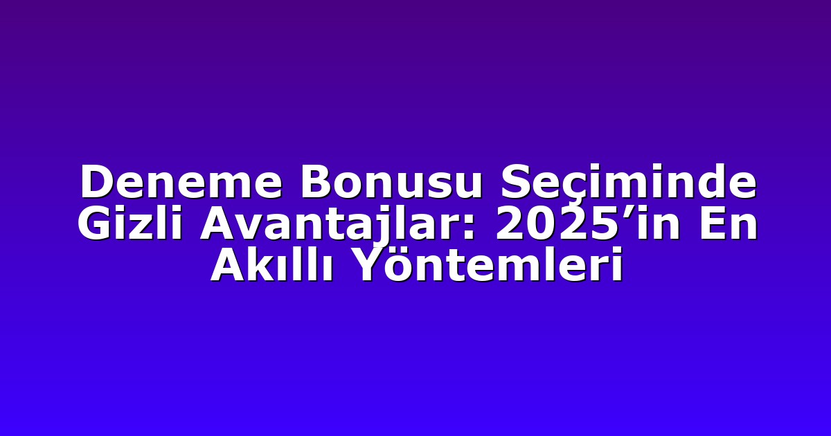 Deneme Bonusu Seçiminde Gizli Avantajlar: 2025’in En Akıllı Yöntemleri