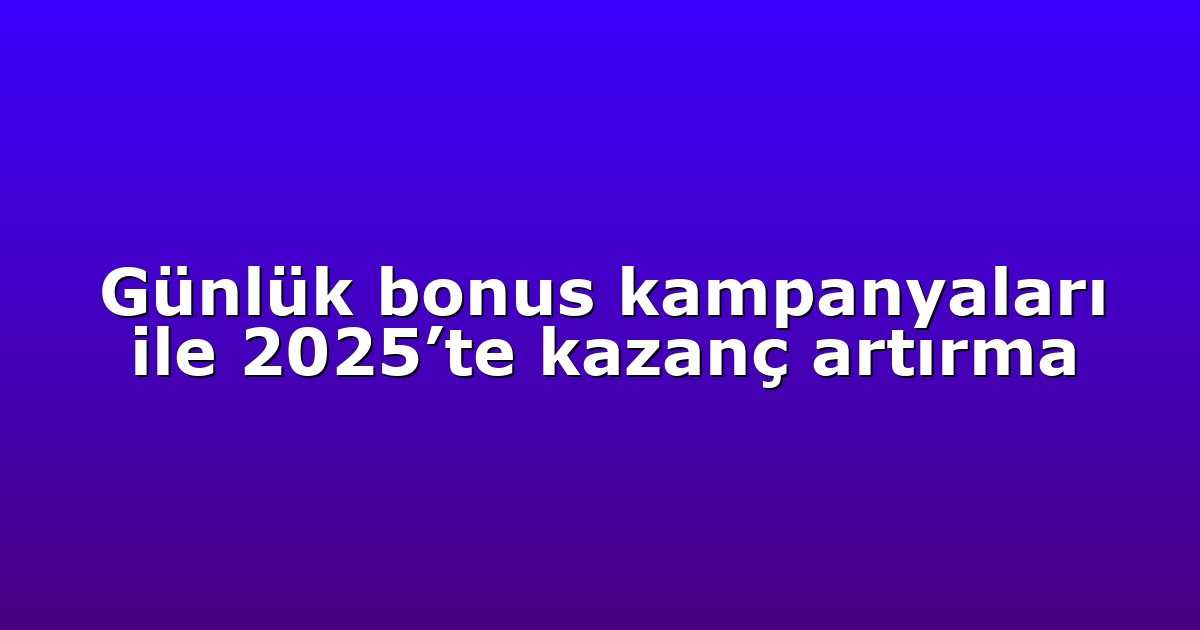 Günlük bonus kampanyaları ile 2025’te kazanç artırma