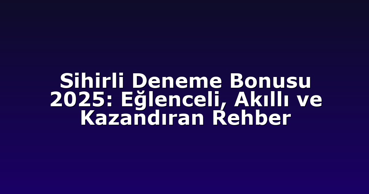 Sihirli Deneme Bonusu 2025: Eğlenceli, Akıllı ve Kazandıran Rehber