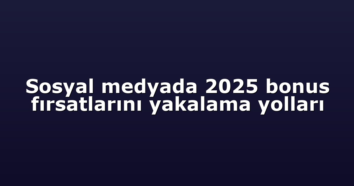 Sosyal medyada 2025 bonus fırsatlarını yakalama yolları