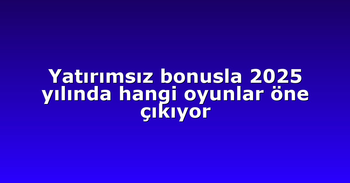 Yatırımsız bonusla 2025 yılında hangi oyunlar öne çıkıyor