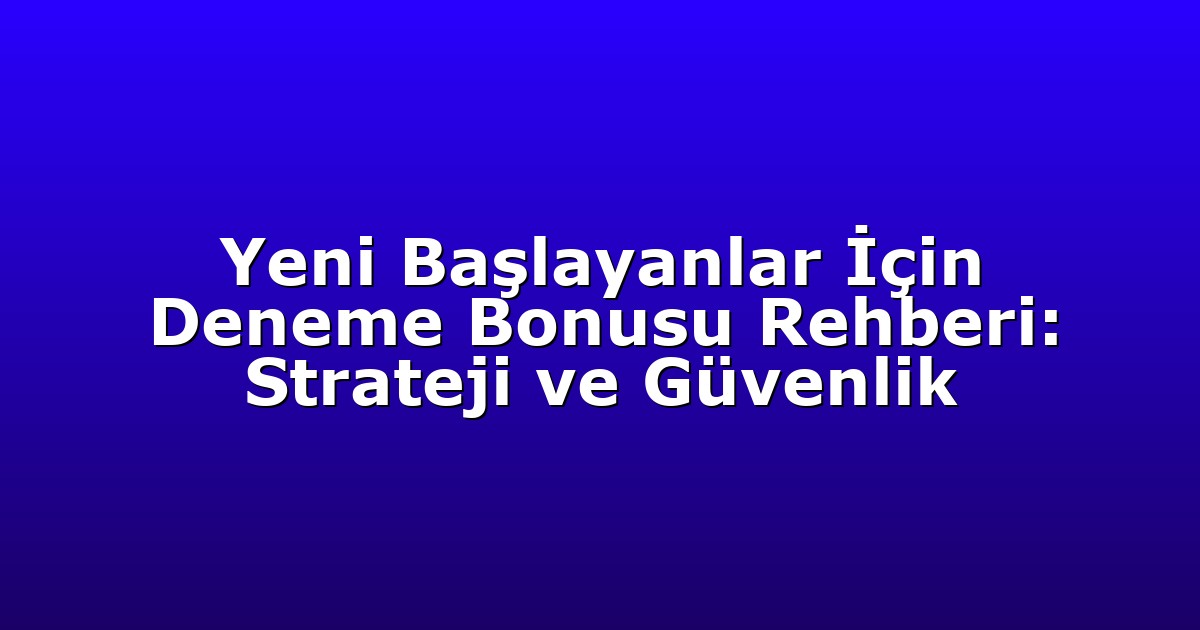 Yeni Başlayanlar İçin Deneme Bonusu Rehberi: Strateji ve Güvenlik