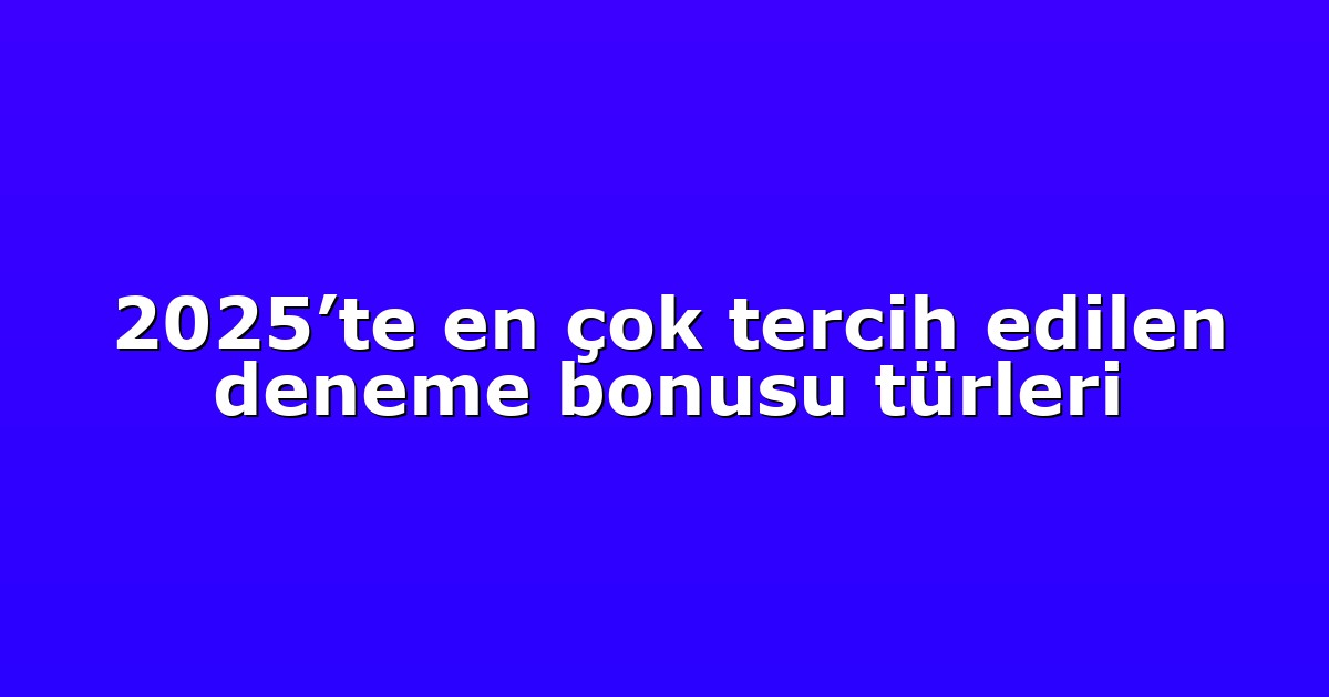 2025’te en çok tercih edilen deneme bonusu türleri