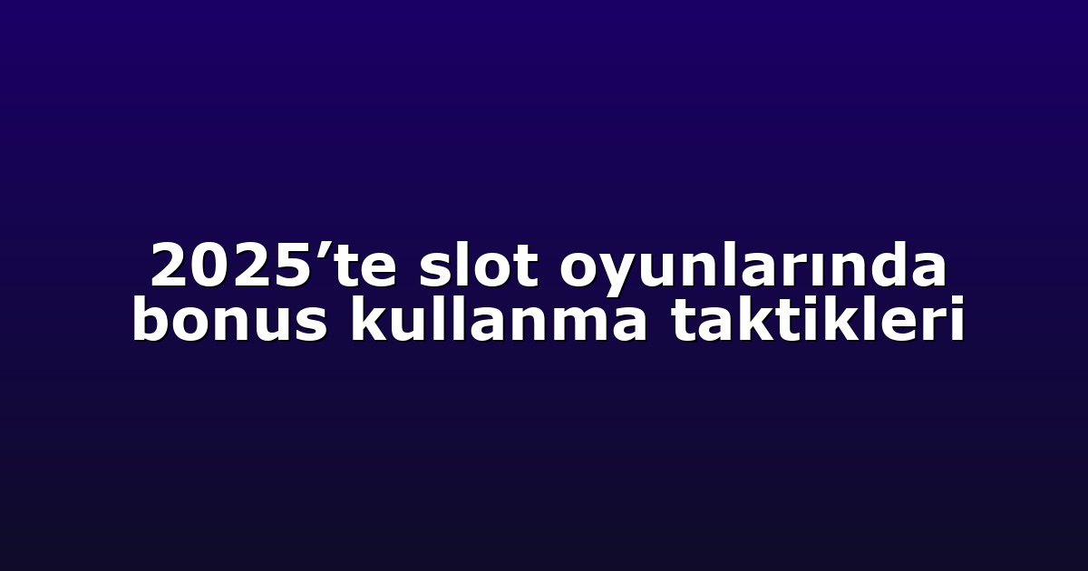 2025’te slot oyunlarında bonus kullanma taktikleri