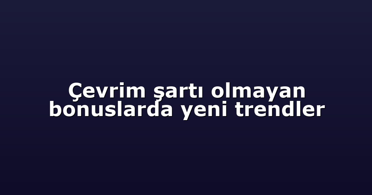 Çevrim şartı olmayan bonuslarda yeni trendler